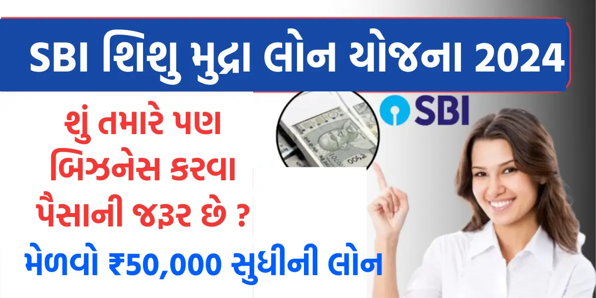 SBI Shishu Mudra Loan Yojana 2024 : શું તમારે પણ બિઝનેસ કરવા પૈસાની જરૂર છે ? તો મેળવો ₹50,000 સુધીની લોન