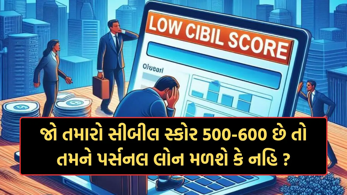 Low Cibil Score 500-600 Personal Loan: જો તમારો સીબીલ સ્કોર 500-600 છે તો તમને પર્સનલ લોન મળશે કે નહિ ?