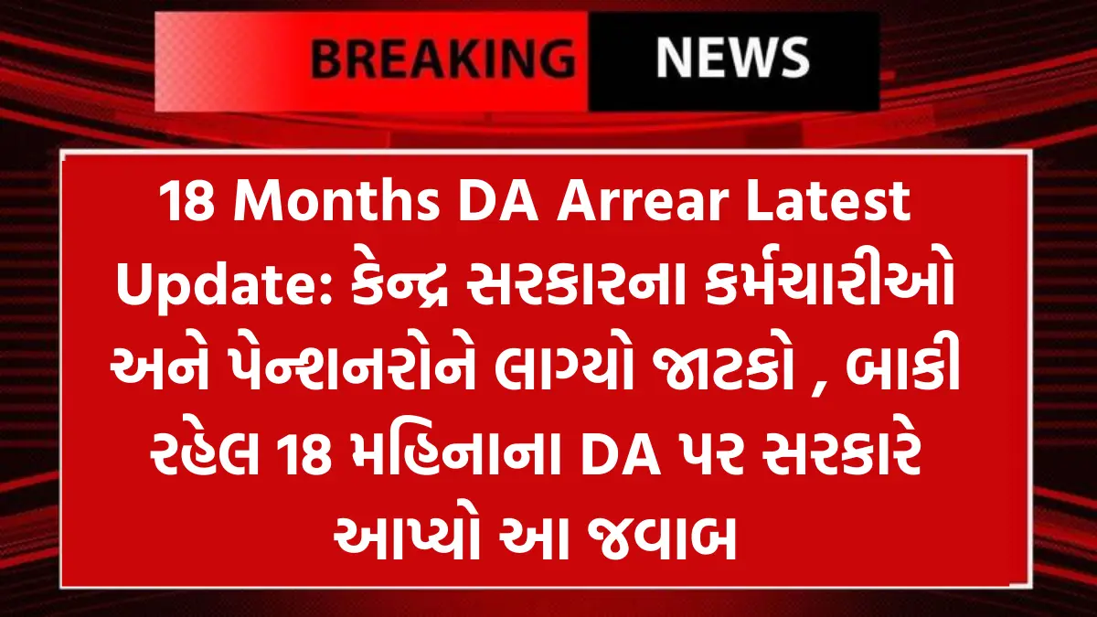 18 Months DA Arrear Latest Update: કેન્દ્ર સરકારના કર્મચારીઓ અને પેન્શનરોને લાગ્યો જાટકો , બાકી રહેલ 18 મહિનાના DA પર સરકારે આપ્યો આ જવાબ