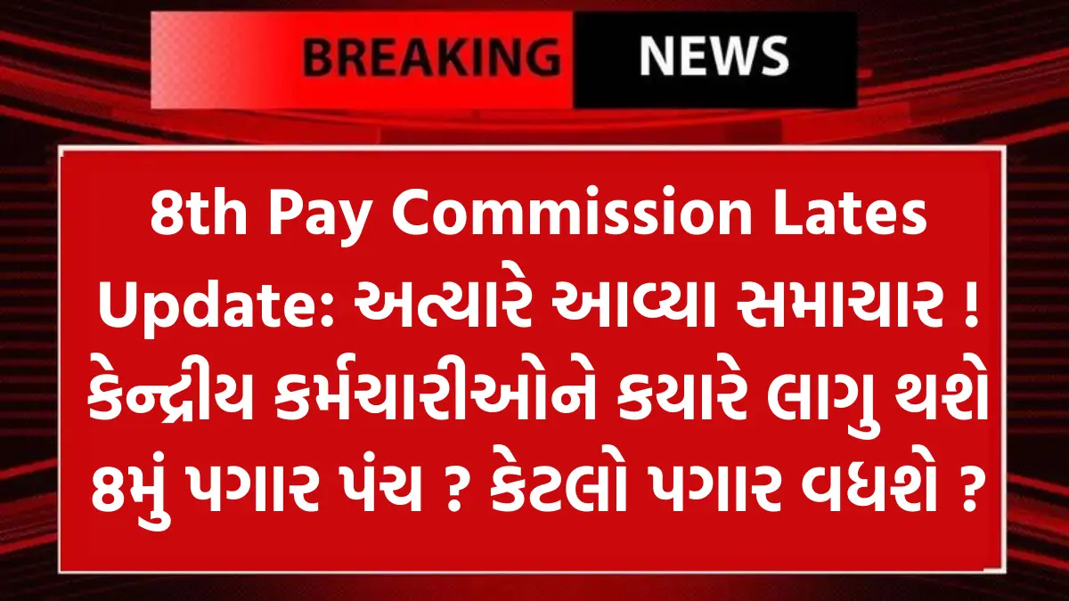 8th Pay Commission Lates Update: અત્યારે આવ્યા સમાચાર ! કેન્દ્રીય કર્મચારીઓને કયારે લાગુ થશે 8મું પગાર પંચ ? કેટલો પગાર વધશે ?